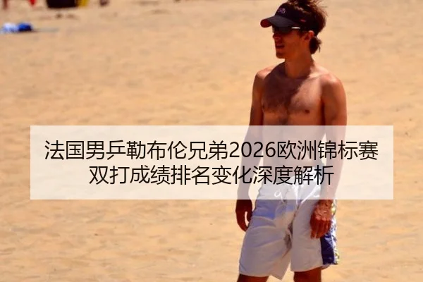 法国男乒勒布伦兄弟2026欧洲锦标赛双打成绩排名变化深度解析