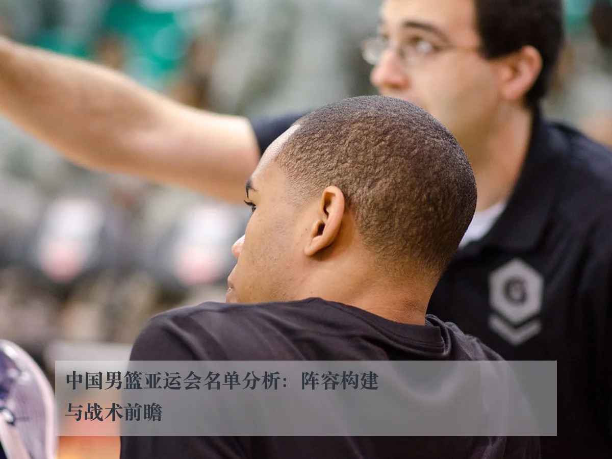 中国男篮亚运会名单分析:阵容构建与战术前瞻